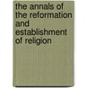 The Annals Of The Reformation And Establishment Of Religion door Strype John