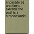 El Pasado Es Una Tierra Extrana/ The Past is a Strange World