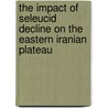 The Impact of Seleucid Decline on the Eastern Iranian Plateau by Jeffrey D. Lerner