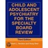 Child And Adolescent Psychiatry For The Specialty Board Review