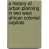 A History Of Urban Planning In Two West African Colonial Capitals door Liora Bigon