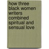 How Three Black Women Writers Combined Spiritual And Sensual Love by Cherie Ann Turpin