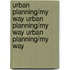 Urban Planning/My Way Urban Planning/My Way Urban Planning/My Way