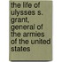 The Life Of Ulysses S. Grant, General Of The Armies Of The United States