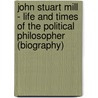 John Stuart Mill - Life and Times of the Political Philosopher (Biography) door Biographiq