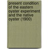 Present Condition of the Eastern Oyster Experiment and the Native Oyster (1900) by Frederic Leonard Washburn