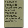 S Ances Et Travaux de L'Acad Mie Des Sciences Morales Et Politiques, Compte Rendu, Volume 15 by Acad�Mie Des Sci Morales Et Politiques