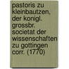 Pastoris Zu Kleinbautzen, Der Konigl. Grossbr. Societat Der Wissenschaften Zu Gottingen Corr. (1770) door Adam Gottlob Schirach