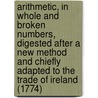 Arithmetic, in Whole and Broken Numbers, Digested After a New Method and Chiefly Adapted to the Trade of Ireland (1774) by Elias Voster
