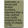 Arithmetic, in Whole and Broken Numbers, Digested After a New Method and Chiefly Adapted to the Trade of Ireland (1774) door Elias Voster