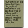 Four Fathers of Big Game Hunting - Biographical Sketches of the Sporting Lives of William Cotton Oswell, Henry Astbury Leveson, Samuel White Baker & R door Thormanby