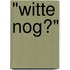 "Witte Nog?"