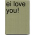 Ei love you!