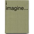 I Imagine...