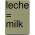 Leche = Milk