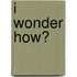 I Wonder How?