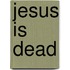 Jesus Is Dead