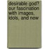 DESIRABLE GOD? OUR FASCINATION WITH IMAGES, IDOLS, AND NEW