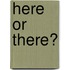 Here Or There?