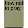How Not to Pray by Jeff Lucas