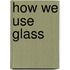 How We Use Glass