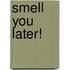 Smell You Later!