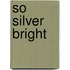 So Silver Bright