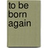 To Be Born Again