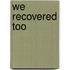 We Recovered Too