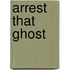 Arrest That Ghost
