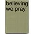 Believing We Pray