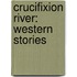 Crucifixion River: Western Stories