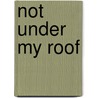 Not Under My Roof by Amy Schalet