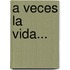A Veces La Vida...