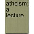Atheism; A Lecture
