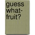 Guess What- Fruit?