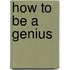 How To Be A Genius