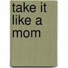 Take It Like a Mom door Stephanie Stiles
