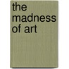 The Madness Of Art door Robert Phillips