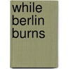 While Berlin Burns door Hans-Georg Von Studnitz