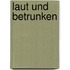 laut und betrunken