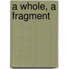 A Whole, A Fragment by Kurt H. Wolff
