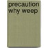Precaution Why Weep