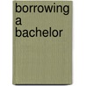 Borrowing A Bachelor by Kendall Kendall