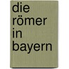 Die Römer In Bayern by Walter Stelzle