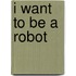 I Want To Be A Robot