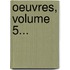 Oeuvres, Volume 5...