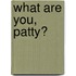 What Are You, Patty?
