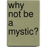 Why Not Be a Mystic? door George A. Maloney