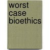 Worst Case Bioethics door George J. Annas